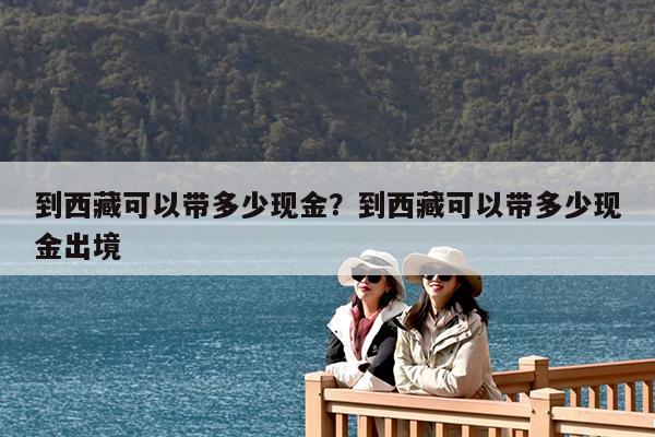 到西藏可以带多少现金?到西藏可以带多少现金出境