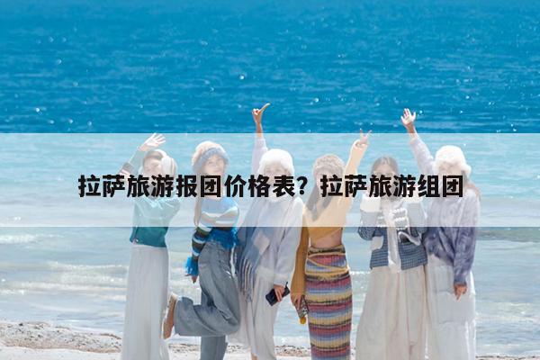 拉萨旅游报团价格表?拉萨旅游组团