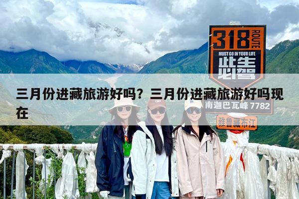 三月份进藏旅游好吗?三月份进藏旅游好吗现在