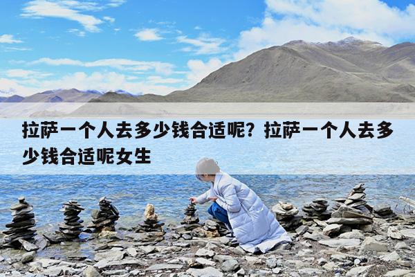 拉萨一个人去多少钱合适呢?拉萨一个人去多少钱合适呢女生
