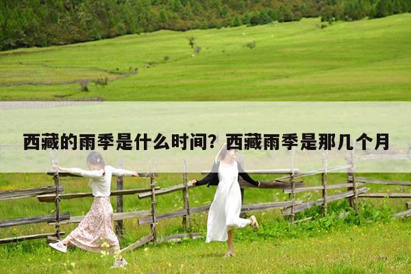 西藏的雨季是什么时间?西藏雨季是那几个月