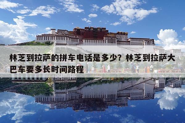林芝到拉萨的拼车电话是多少?林芝到拉萨大巴车要多长时间路程