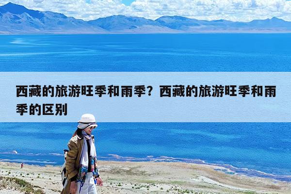 西藏的旅游旺季和雨季?西藏的旅游旺季和雨季的区别
