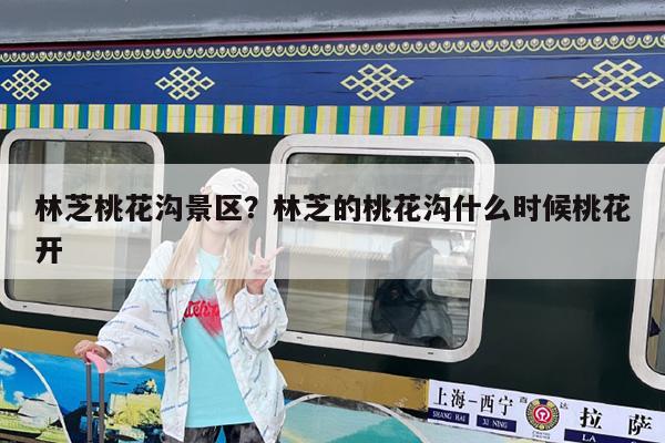 林芝桃花沟景区?林芝的桃花沟什么时候桃花开