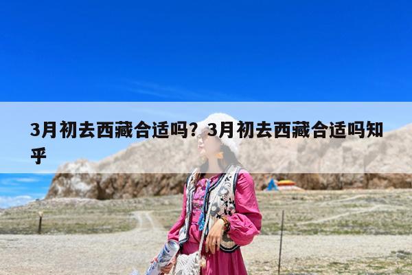 3月初去西藏合适吗?3月初去西藏合适吗知乎