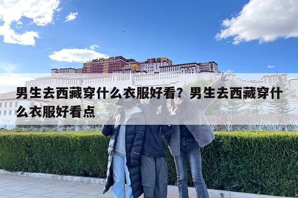 男生去西藏穿什么衣服好看?男生去西藏穿什么衣服好看点