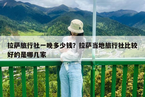 拉萨旅行社一晚多少钱?拉萨当地旅行社比较好的是哪几家