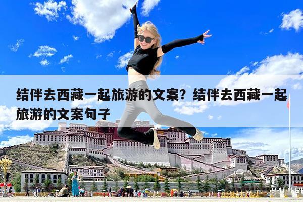 结伴去西藏一起旅游的文案?结伴去西藏一起旅游的文案句子