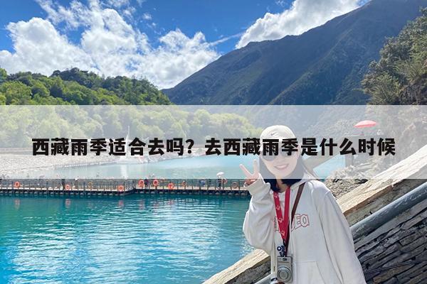 西藏雨季适合去吗?去西藏雨季是什么时候