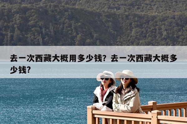 去一次西藏大概用多少钱?去一次西藏大概多少钱?