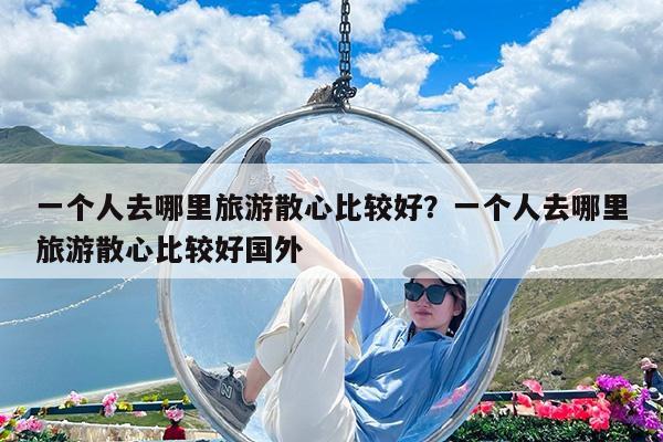 一个人去哪里旅游散心比较好?一个人去哪里旅游散心比较好国外