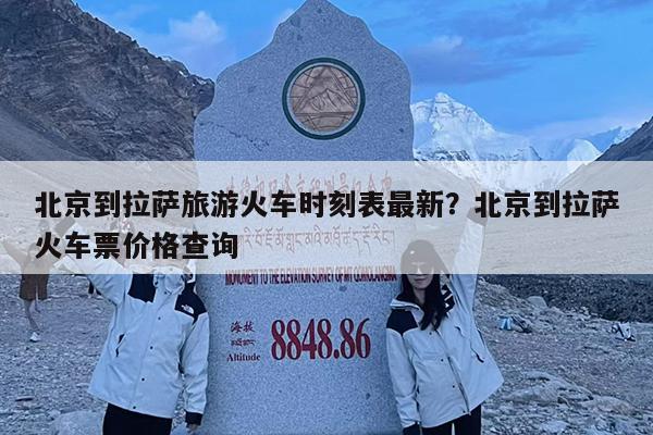 北京到拉萨旅游火车时刻表最新?北京到拉萨火车票价格查询
