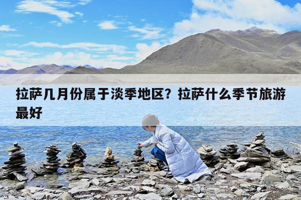 拉萨几月份属于淡季地区?拉萨什么季节旅游最好