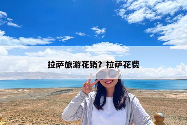 拉萨旅游花销?拉萨花费