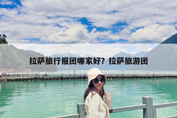 拉萨旅行报团哪家好?拉萨旅游团