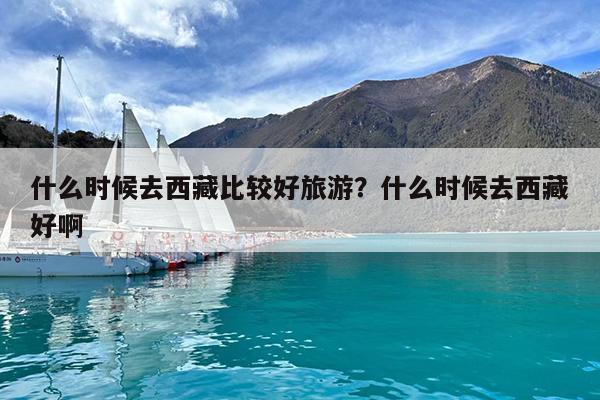 什么时候去西藏比较好旅游?什么时候去西藏好啊