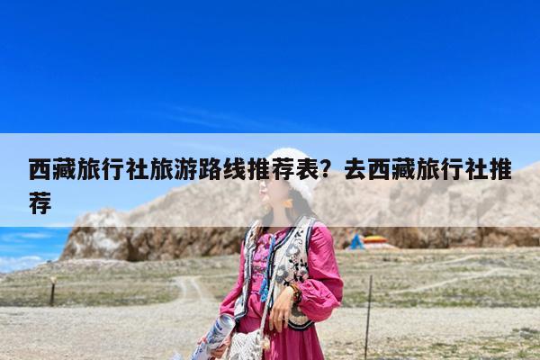 西藏旅行社旅游路线推荐表?去西藏旅行社推荐