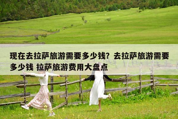 现在去拉萨旅游需要多少钱?去拉萨旅游需要多少钱 拉萨旅游费用大盘点