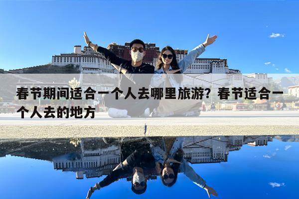 春节期间适合一个人去哪里旅游？春节适合一个人去的地方-第1张图片-归林旅行网