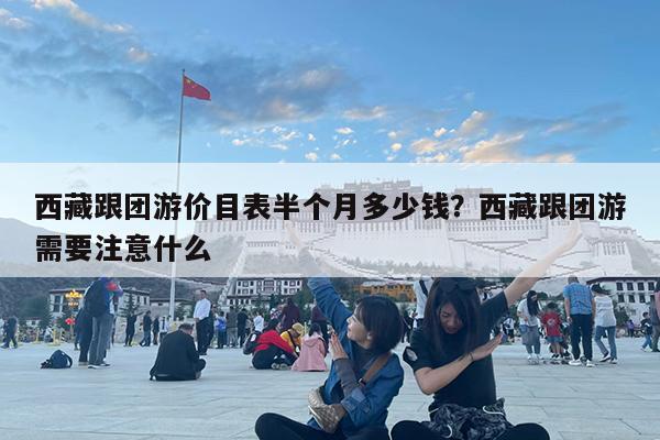 西藏跟团游价目表半个月多少钱?西藏跟团游需要注意什么