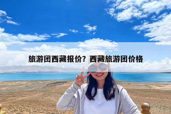 旅游团西藏报价?西藏旅游团价格