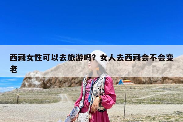 西藏女性可以去旅游吗?女人去西藏会不会变老