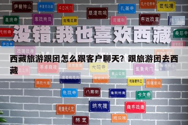 西藏旅游跟团怎么跟客户聊天?跟旅游团去西藏