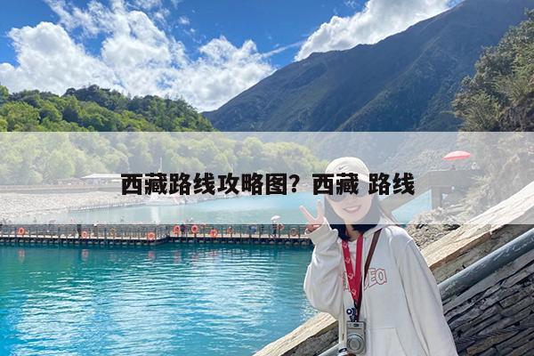 西藏路线攻略图?西藏 路线