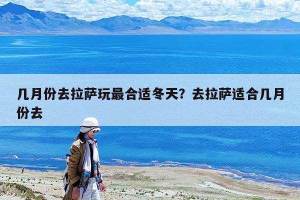 几月份去拉萨玩最合适冬天?去拉萨适合几月份去