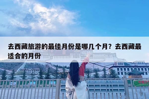 去西藏旅游的最佳月份是哪几个月?去西藏最适合的月份