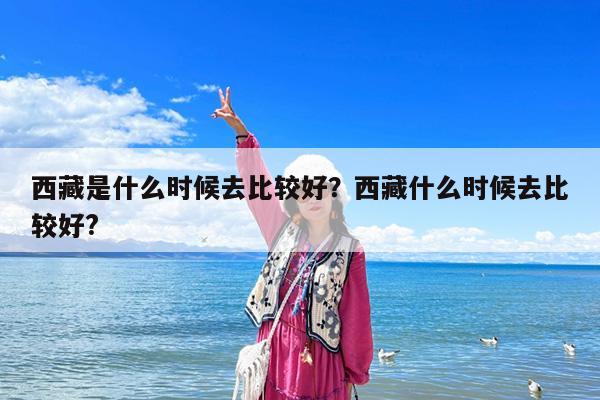 西藏是什么时候去比较好?西藏什么时候去比较好?