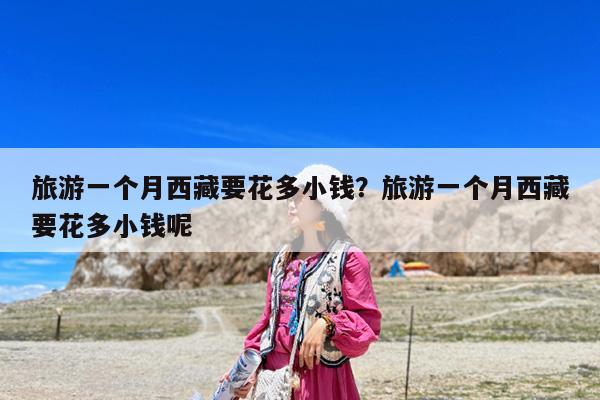 旅游一个月西藏要花多小钱？旅游一个月西藏要花多小钱呢-第1张图片-归林旅行网