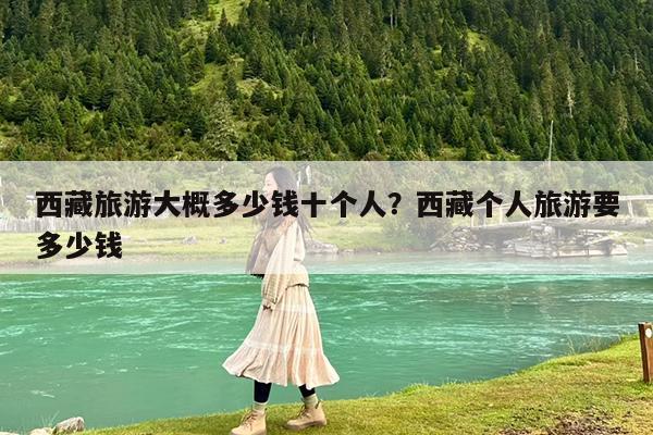 西藏旅游大概多少钱十个人?西藏个人旅游要多少钱