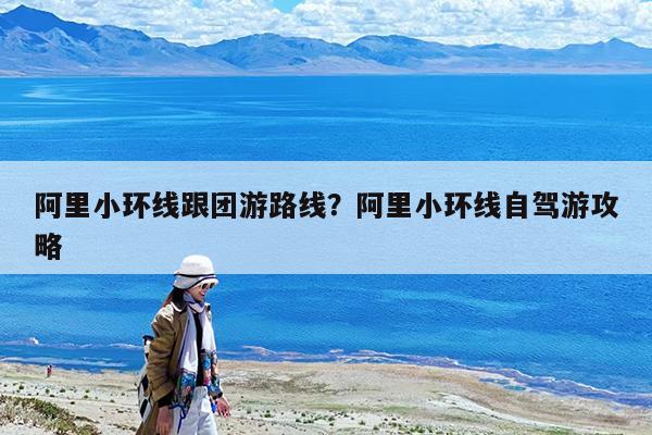 阿里小环线跟团游路线?阿里小环线自驾游攻略