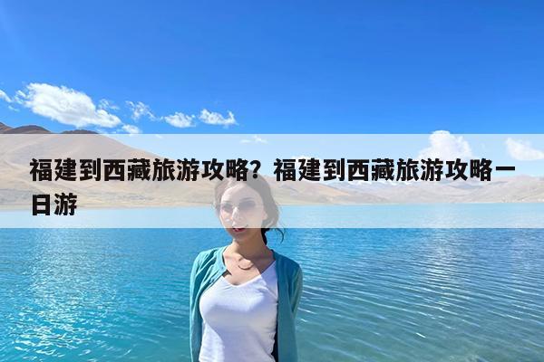 福建到西藏旅游攻略?福建到西藏旅游攻略一日游