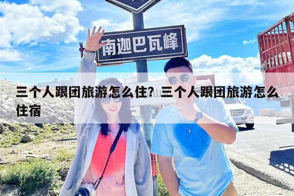 三个人跟团旅游怎么住?三个人跟团旅游怎么住宿
