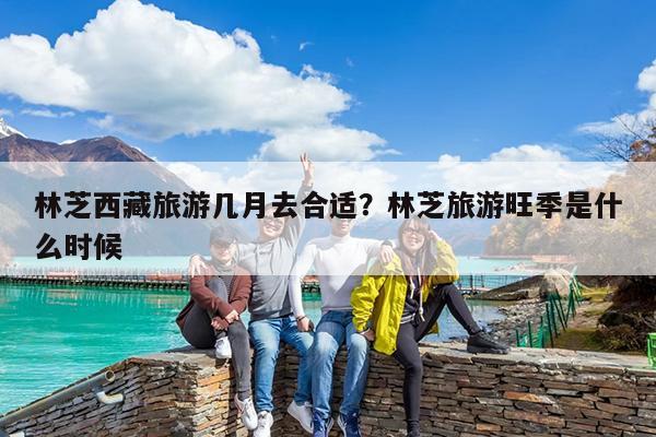 林芝西藏旅游几月去合适?林芝旅游旺季是什么时候