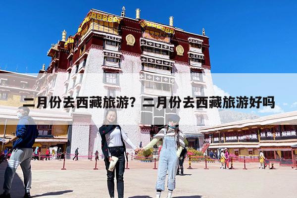 二月份去西藏旅游?二月份去西藏旅游好吗