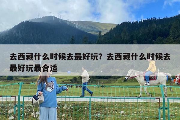 去西藏什么时候去最好玩?去西藏什么时候去最好玩最合适