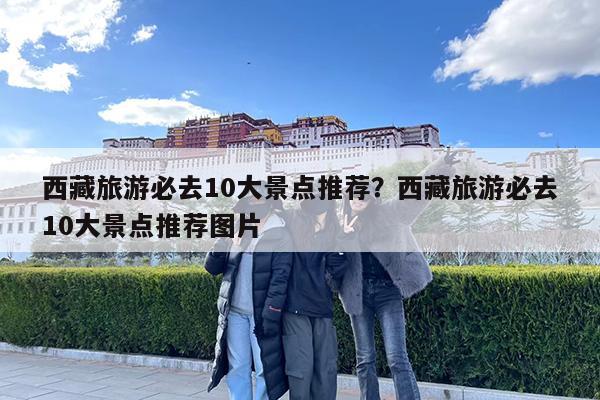 西藏旅游必去10大景点推荐?西藏旅游必去10大景点推荐图片