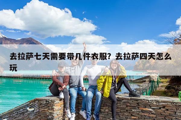 去拉萨七天需要带几件衣服?去拉萨四天怎么玩