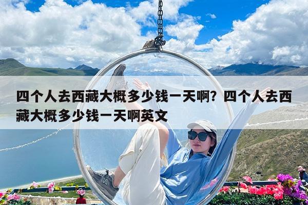 四个人去西藏大概多少钱一天啊?四个人去西藏大概多少钱一天啊英文