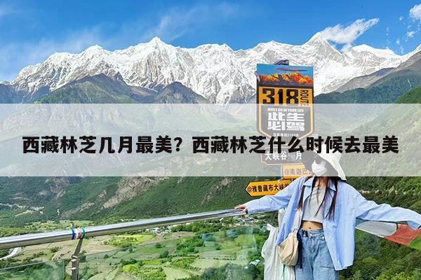 西藏林芝几月最美?西藏林芝什么时候去最美
