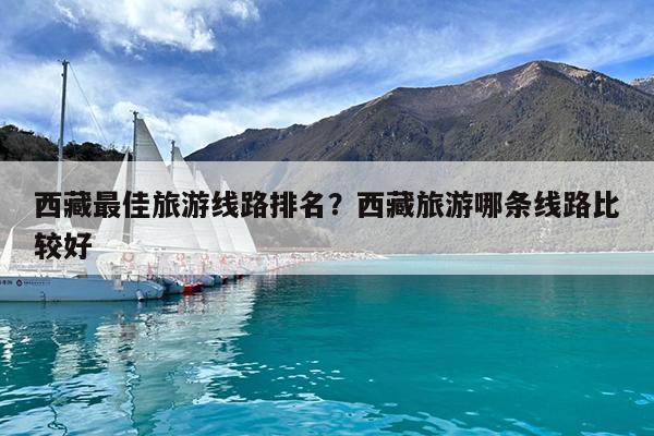 西藏最佳旅游线路排名?西藏旅游哪条线路比较好