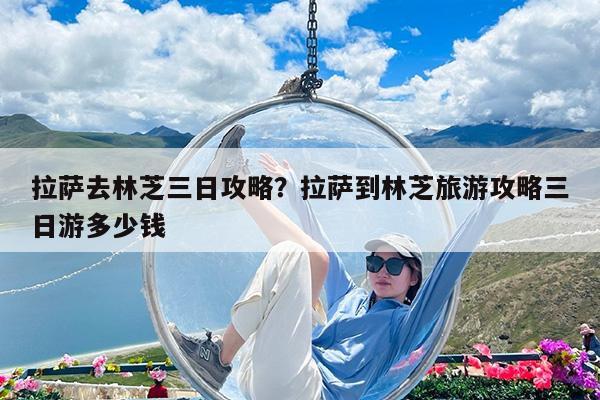 拉萨去林芝三日攻略?拉萨到林芝旅游攻略三日游多少钱