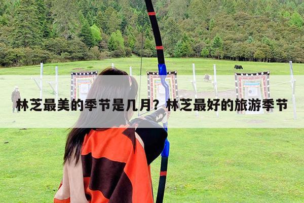 林芝最美的季节是几月?林芝最好的旅游季节