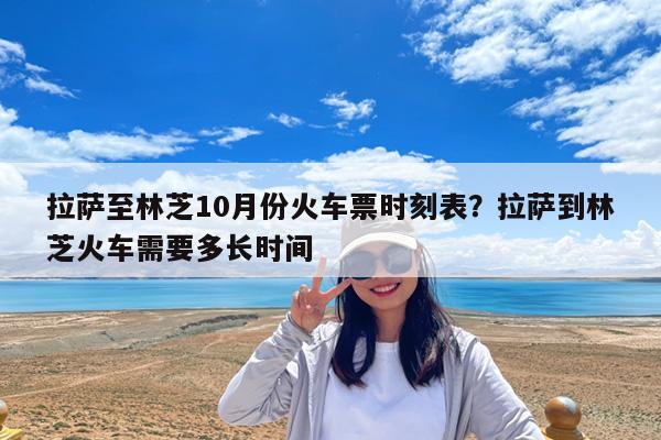 拉萨至林芝10月份火车票时刻表?拉萨到林芝火车需要多长时间