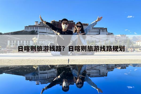 日喀则旅游线路?日喀则旅游线路规划