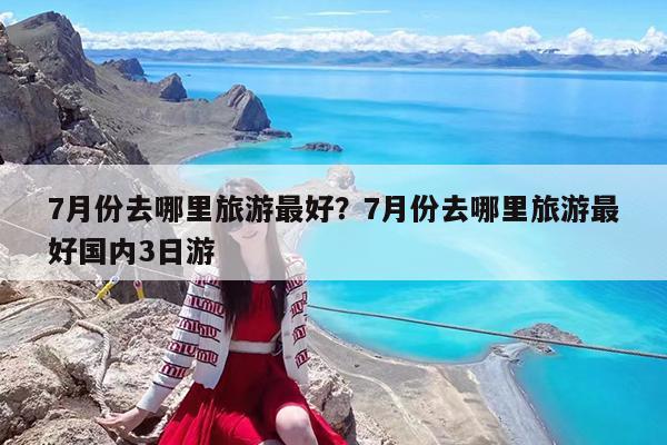 7月份去哪里旅游最好?7月份去哪里旅游最好国内3日游