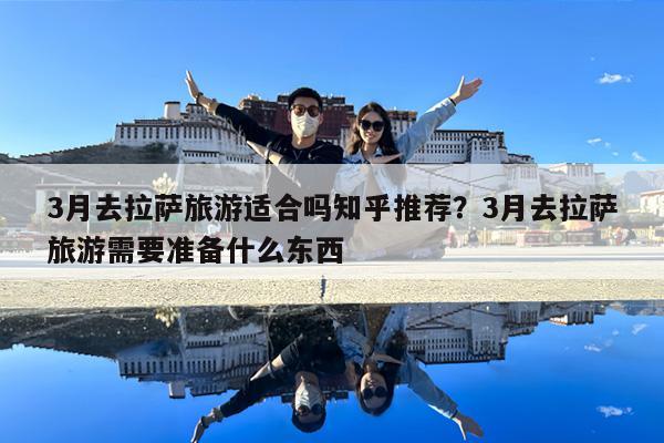 3月去拉萨旅游适合吗知乎推荐?3月去拉萨旅游需要准备什么东西